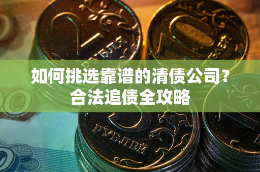 北京如何挑选靠谱的清债公司?合法追债全攻略 北京如何挑选靠谱的清债公司?合法追债全攻略