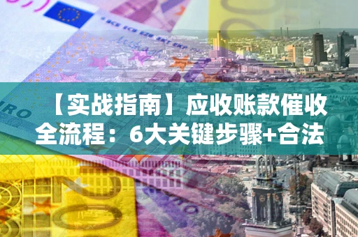 北京【实战指南】应收账款催收全流程：6大关键步骤+合法回款技巧