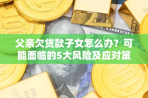 北京父亲欠贷款子女怎么办?可能面临的5大风险及应对策略 北京父亲欠贷款子女怎么办?可能面临的5大风险及应对策略