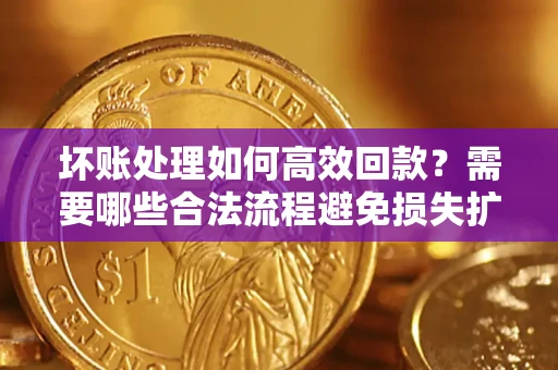 北京坏账处理如何高效回款？需要哪些合法流程避免损失扩大？