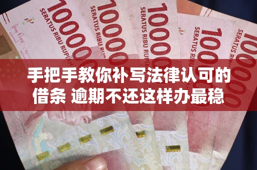 北京手把手教你补写法律认可的借条 逾期不还这样办最稳妥