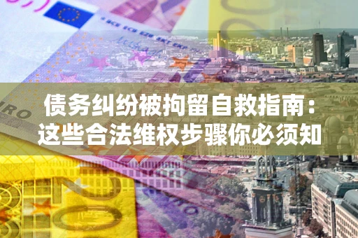 北京债务纠纷被拘留自救指南：这些合法维权步骤你必须知道！