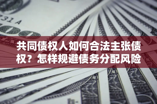 北京共同债权人如何合法主张债权？怎样规避债务分配风险？