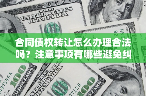 北京合同债权转让怎么办理合法吗？注意事项有哪些避免纠纷？