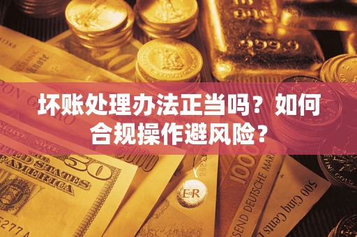 北京坏账处理办法正当吗？如何合规操作避风险？