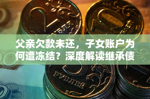 北京父亲欠款未还，子女账户为何遭冻结？深度解读继承债务迷局