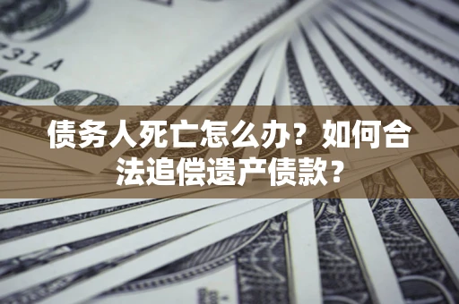 北京债务人死亡怎么办？如何合法追偿遗产债款？