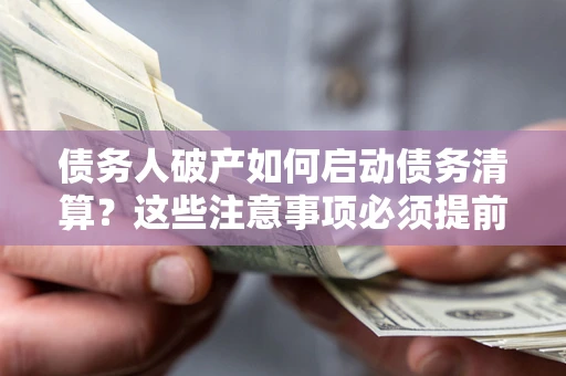 北京债务人破产如何启动债务清算？这些注意事项必须提前知道