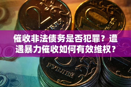 北京催收非法债务是否犯罪?遭遇暴力催收如何有效维权? 北京催收非法债务是否犯罪?遭遇暴力催收如何有效维权?