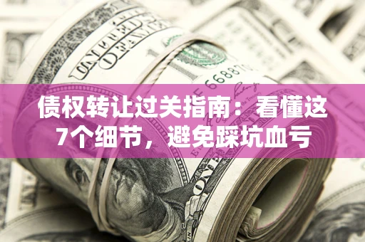北京债权转让过关指南：看懂这7个细节，避免踩坑血亏