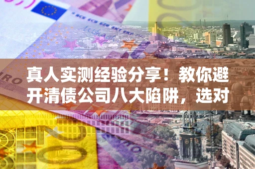 北京真人实测经验分享！教你避开清债公司八大陷阱，选对机构少走十年弯路