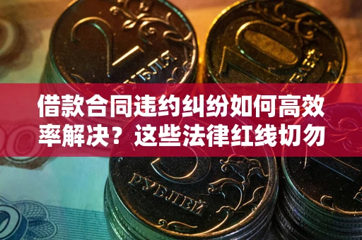 北京借款合同违约纠纷如何高效率解决？这些法律红线切勿触碰