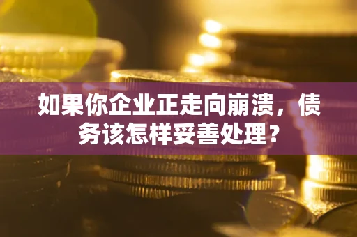 北京如果你企业正走向崩溃，债务该怎样妥善处理？