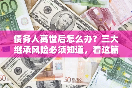 北京债务人离世后怎么办？三大继承风险必须知道，看这篇就够了