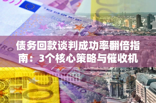 北京债务回款谈判成功率翻倍指南：3个核心策略与催收机构避坑法则