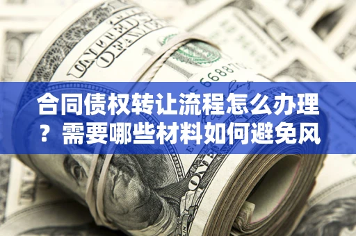 北京合同债权转让流程怎么办理？需要哪些材料如何避免风险？