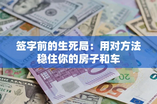 北京签字前的生死局：用对方法稳住你的房子和车