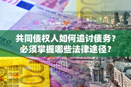 北京共同债权人如何追讨债务？必须掌握哪些法律途径？