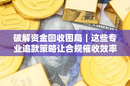 北京破解资金回收困局｜这些专业追款策略让合规催收效率翻倍