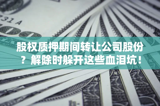 北京股权质押期间转让公司股份？解除时躲开这些血泪坑！
