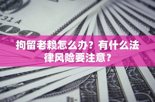 北京拘留老赖怎么办？有什么法律风险要注意？