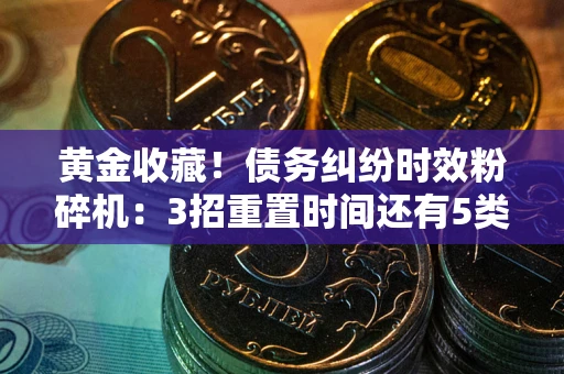 北京黄金收藏！债务纠纷时效粉碎机：3招重置时间还有5类不设年限的特殊债务