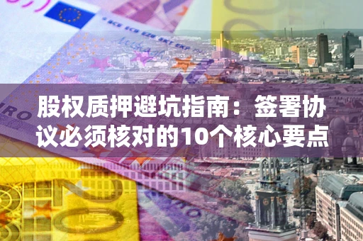 北京股权质押避坑指南:签署协议必须核对的10个核心要点 北京股权质押避坑指南:签署协议必须核对的10个核心要点