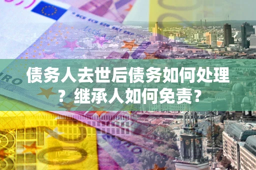 北京债务人去世后债务如何处理？继承人如何免责？