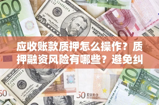 北京应收账款质押怎么操作？质押融资风险有哪些？避免纠纷高效融资技巧