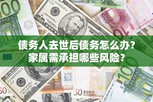 北京债务人去世后债务怎么办？家属需承担哪些风险？