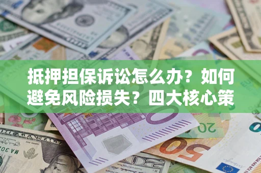 北京抵押担保诉讼怎么办？如何避免风险损失？四大核心策略全解读
