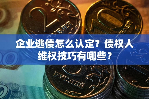 北京企业逃债怎么认定？债权人维权技巧有哪些？