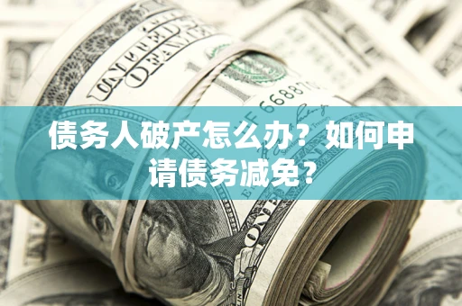 北京债务人破产怎么办？如何申请债务减免？
