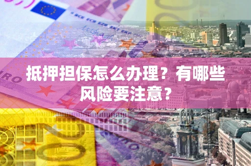 北京抵押担保怎么办理？有哪些风险要注意？