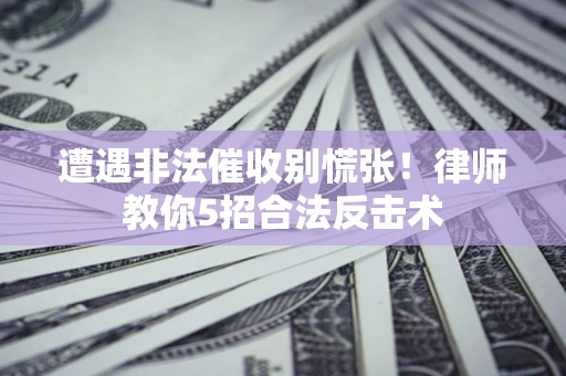 北京遭遇非法催收别慌张！律师教你5招合法反击术
