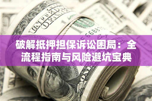 北京破解抵押担保诉讼困局:全流程指南与风险避坑宝典 北京破解抵押担保诉讼困局:全流程指南与风险避坑宝典