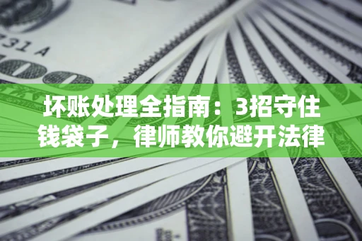 北京坏账处理全指南：3招守住钱袋子，律师教你避开法律雷区