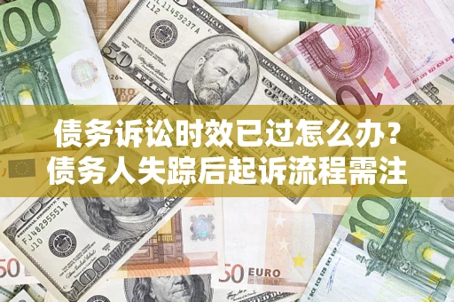 北京债务诉讼时效已过怎么办？债务人失踪后起诉流程需注意什么？