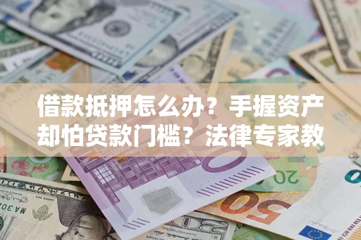 北京借款抵押怎么办？手握资产却怕贷款门槛？法律专家教你办抵押不踩坑