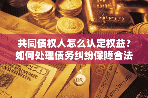 北京共同债权人怎么认定权益？如何处理债务纠纷保障合法权益？