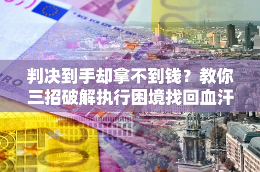 北京判决到手却拿不到钱？教你三招破解执行困境找回血汗钱
