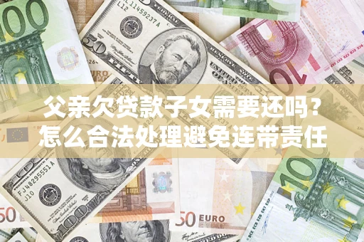 北京父亲欠贷款子女需要还吗？怎么合法处理避免连带责任？