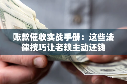 北京账款催收实战手册：这些法律技巧让老赖主动还钱