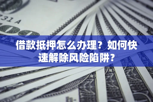 北京借款抵押怎么办理？如何快速解除风险陷阱？