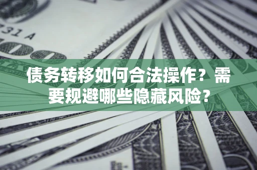 北京债务转移如何合法操作？需要规避哪些隐藏风险？