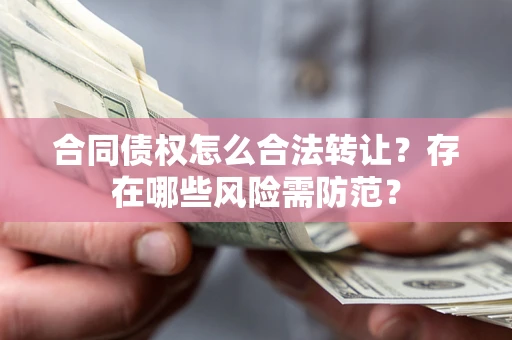 北京合同债权怎么合法转让？存在哪些风险需防范？
