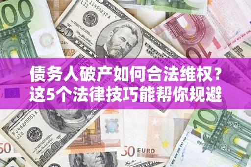北京债务人破产如何合法维权？这5个法律技巧能帮你规避风险