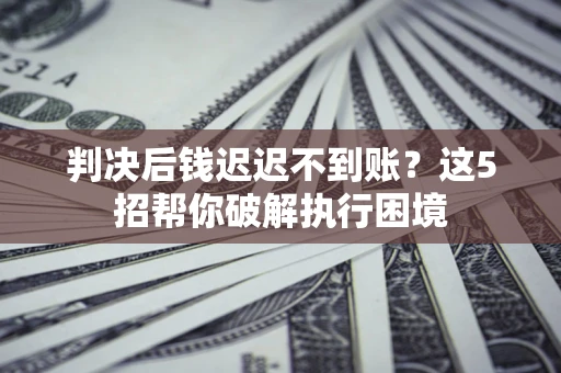 北京判决后钱迟迟不到账？这5招帮你破解执行困境