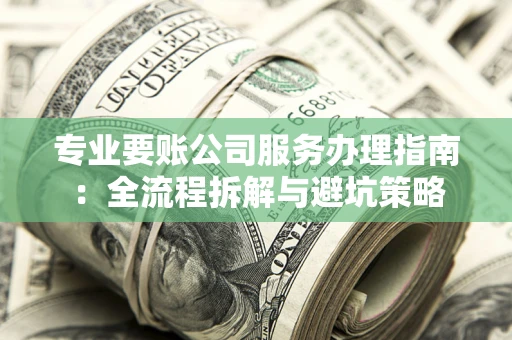 北京专业要账公司服务办理指南：全流程拆解与避坑策略