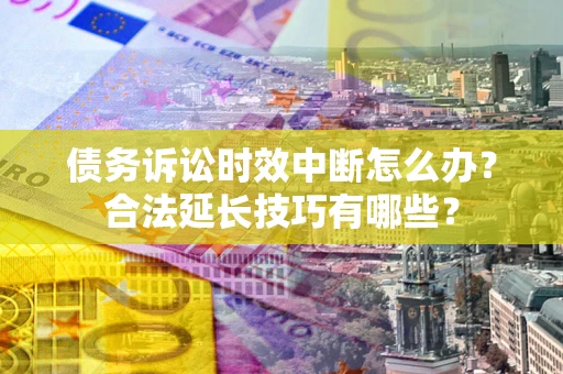 北京债务诉讼时效中断怎么办？合法延长技巧有哪些？